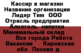 Кассир в магазин › Название организации ­ Лидер Тим, ООО › Отрасль предприятия ­ Алкоголь, напитки › Минимальный оклад ­ 23 000 - Все города Работа » Вакансии   . Кировская обл.,Лосево д.